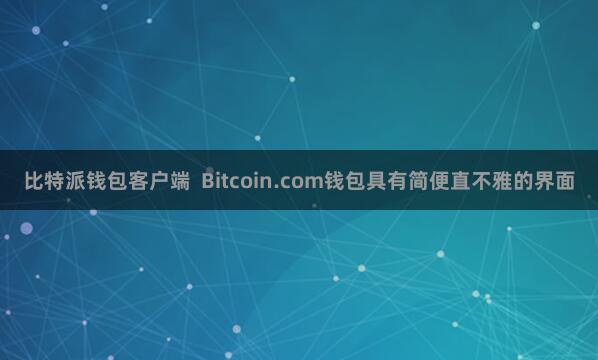 比特派钱包客户端  Bitcoin.com钱包具有简便直不雅的界面