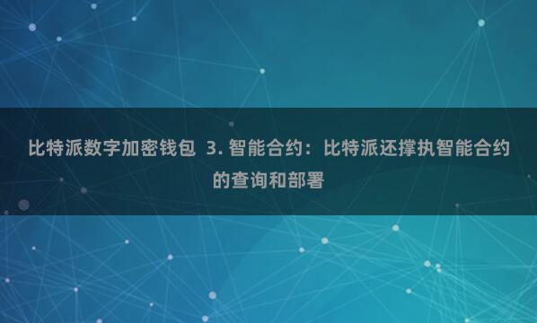 比特派数字加密钱包  3. 智能合约：比特派还撑执智能合约的查询和部署